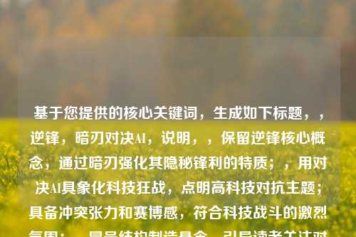 基于您提供的核心关键词,生成如下标题,,逆锋,暗刃对决AI,说明,,保留逆锋核心概念,通过暗刃强化其隐秘锋利的特质;,用对决AI具象化科技狂战,点明高科技对抗主题;具备冲突张力和赛博感,符合科技战斗的激烈氛围;,冒号结构制造悬念,引导读者关注对抗关系。