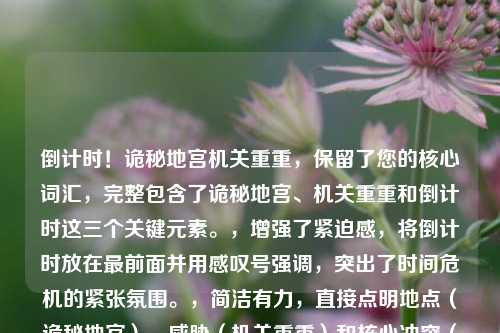 倒计时!诡秘地宫机关重重,保留了您的核心词汇,完整包含了诡秘地宫、机关重重和倒计时这三个关键元素。,增强了紧迫感,将倒计时放在最前面并用感叹号强调,突出了时间危机的紧张氛围。,简洁有力,直接点明地点(诡秘地宫)、威胁(机关重重)和核心冲突(倒计时)。,结构清晰,诡秘地宫作为主体,机关重重形容其特征,倒计时!作为悬于其上的紧迫命令/提示。