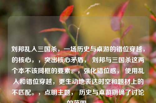 刘邦乱入三国杀,一场历史与桌游的错位穿越,的核心,,突出核心矛盾, 刘邦与三国杀这两个本不该同框的要素。,强化错位感, 使用乱入和错位穿越,更生动地表达时空和题材上的不匹配。,点明主题, 历史与桌游明确了讨论的范围。
