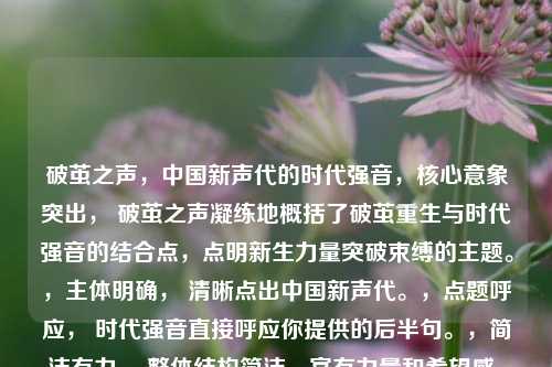 破茧之声,中国新声代的时代强音,核心意象突出, 破茧之声凝练地概括了破茧重生与时代强音的结合点,点明新生力量突破束缚的主题。,主体明确, 清晰点出中国新声代。,点题呼应, 时代强音直接呼应你提供的后半句。,简洁有力, 整体结构简洁,富有力量和希望感。