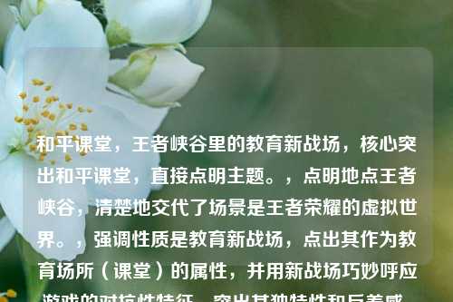 和平课堂,王者峡谷里的教育新战场,核心突出和平课堂,直接点明主题。,点明地点王者峡谷,清楚地交代了场景是王者荣耀的虚拟世界。,强调性质是教育新战场,点出其作为教育场所(课堂)的属性,并用新战场巧妙呼应游戏的对抗性特征,突出其独特性和反差感。