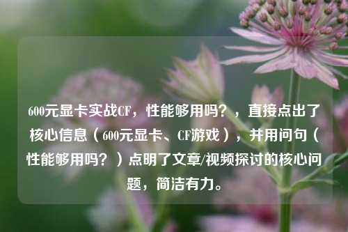 600元显卡实战CF,性能够用吗?,直接点出了核心信息(600元显卡、CF游戏),并用问句(性能够用吗?)点明了文章/视频探讨的核心问题,简洁有力。