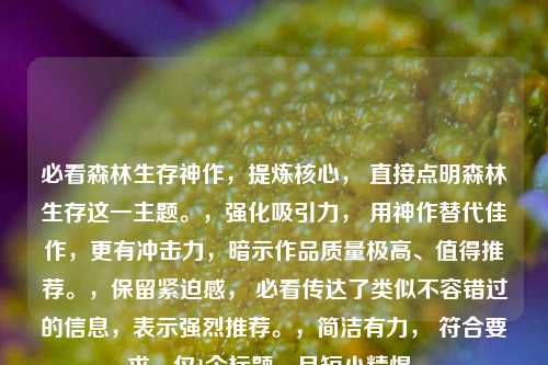 必看森林生存神作,提炼核心, 直接点明森林生存这一主题。,强化吸引力, 用神作替代佳作,更有冲击力,暗示作品质量极高、值得推荐。,保留紧迫感, 必看传达了类似不容错过的信息,表示强烈推荐。,简洁有力, 符合要求,仅1个标题,且短小精悍。