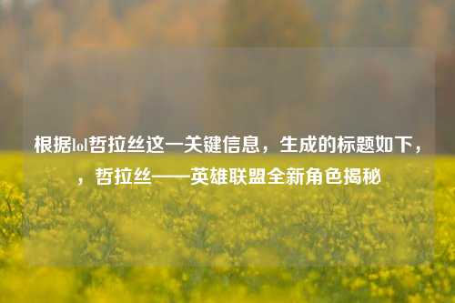根据lol哲拉丝这一关键信息,生成的标题如下,,哲拉丝——英雄联盟全新角色揭秘