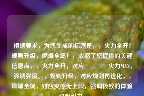 根据要求,为您生成的标题是,,火力全开!规则升级,燃爆全场!,浓缩了您提供的关键信息点,,火力全开,对应🔥火力MAX,强调强度。,规则升级,对应规则再进化。,燃爆全场,对应爽感无上限,强调极致的体验和吸引力。