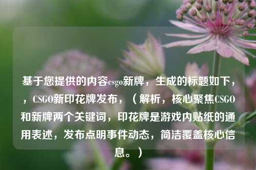 基于您提供的内容csgo新牌,生成的标题如下,,CSGO新印花牌发布,(解析,核心聚焦CSGO和新牌两个关键词,印花牌是游戏内贴纸的通用表述,发布点明事件动态,简洁覆盖核心信息。)