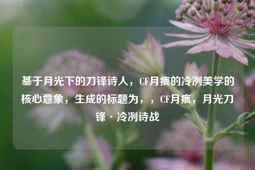 基于月光下的刀锋诗人,CF月痕的冷冽美学的核心意象,生成的标题为,,CF月痕,月光刀锋·冷冽诗战