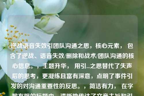 逆战语音失效引团队沟通之思,核心元素, 包含了逆战、语音失效/删除和战术/团队沟通的核心信息。,主题升华, 用引...之思替代了失声后的思考,更凝练且富有深意,点明了事件引发的对沟通重要性的反思。,简洁有力, 在字数有限的标题内,清晰地传达了文章主旨和引发思考的方向。