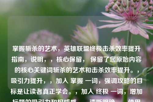 掌握斩杀的艺术,英雄联盟终极击杀效率提升指南,说明,,核心保留, 保留了您原始内容的核心关键词斩杀的艺术和击杀效率提升。,吸引力提升,,加入 掌握 一词,强调攻略的目标是让读者真正学会。,加入 终极 一词,增加标题的吸引力和权威感。,清晰明确,,使用冒号分隔核心主题(斩杀的艺术)与具体内容(提升击杀效率的指南)。,明确了游戏名称 英雄联盟。,用 指南 替代攻略,表达更正式和全面。,符合要求, 这是一个完整、独立且精准反映内容的标题。