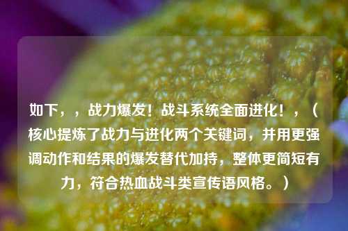 如下,,战力爆发!战斗系统全面进化!,(核心提炼了战力与进化两个关键词,并用更强调动作和结果的爆发替代加持,整体更简短有力,符合热血战斗类宣传语风格。)
