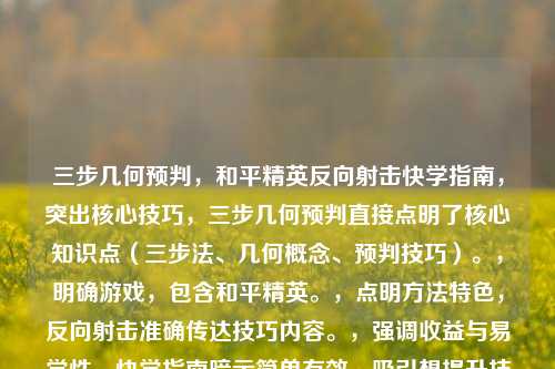 三步几何预判,和平精英反向射击快学指南,突出核心技巧,三步几何预判直接点明了核心知识点(三步法、几何概念、预判技巧)。,明确游戏,包含和平精英。,点明 *** 特色,反向射击准确传达技巧内容。,强调收益与易学性,快学指南暗示简单有效,吸引想提升技术的玩家。,简洁有力,符合要求。