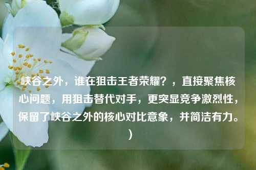 峡谷之外,谁在狙击王者荣耀?,直接聚焦核心问题,用狙击替代对手,更突显竞争激烈性,保留了峡谷之外的核心对比意象,并简洁有力。)