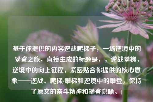 基于你提供的内容逆战爬梯子,一场逆境中的攀登之旅,直接生成的标题是,,逆战攀梯,逆境中的向上征程,紧密贴合你提供的核心意象——逆战、爬梯/攀梯和逆境中的攀登,保持了原文的奋斗精神和攀登隐喻。)