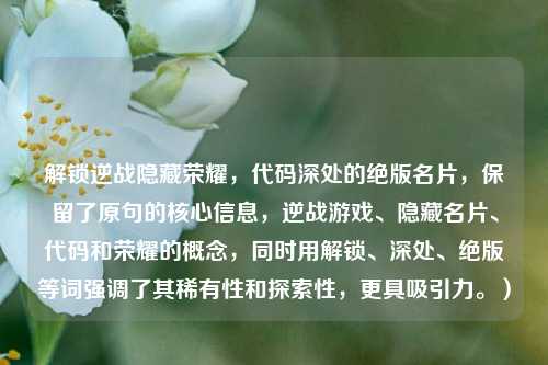 解锁逆战隐藏荣耀,代码深处的绝版名片,保留了原句的核心信息,逆战游戏、隐藏名片、代码和荣耀的概念,同时用解锁、深处、绝版等词强调了其稀有性和探索性,更具吸引力。)