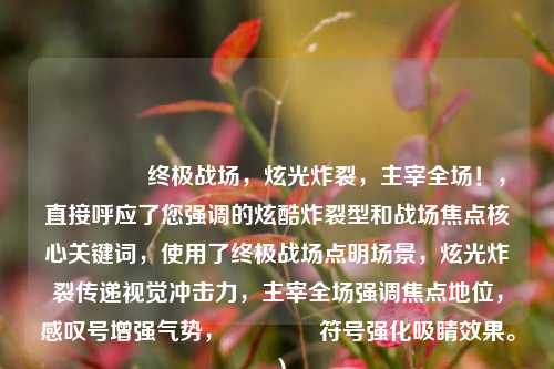 🔥 终极战场,炫光炸裂,主宰全场!,直接呼应了您强调的炫酷炸裂型和战场焦点核心关键词,使用了终极战场点明场景,炫光炸裂传递视觉冲击力,主宰全场强调焦点地位,感叹号增强气势,🔥符号强化吸睛效果。)