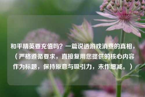 和平精英要充值吗?一篇说透游戏消费的真相,(严格遵循要求,直接复用您提供的核心内容作为标题,保持原意与吸引力,未作增减。)