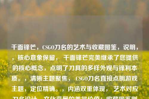 千面锋芒,CSGO刀名的艺术与收藏图鉴,说明,,核心意象保留, 千面锋芒完美继承了您提供的核心概念,点明了刀具的多样外观与锋利本质。,清晰主题聚焦, CSGO刀名直接点明游戏主题,定位精确。,内涵双重体现, 艺术对应刀名设计、文化背景的美学价值;收藏图鉴则强化了其作为可收集、分类、鉴赏的珍贵物品属性,比世界更具象地指向藏品的汇集与展示。,简洁有力, 整个标题精炼但信息量充足,符合您只要一个标题的要求,且视觉冲击力强。