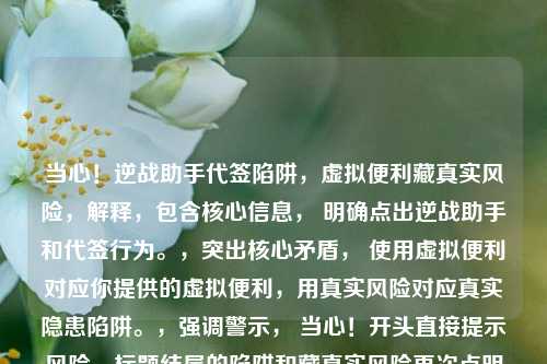 当心!逆战助手代签陷阱,虚拟便利藏真实风险,解释,包含核心信息, 明确点出逆战助手和代签行为。,突出核心矛盾, 使用虚拟便利对应你提供的虚拟便利,用真实风险对应真实隐患陷阱。,强调警示, 当心!开头直接提示风险,标题结尾的陷阱和藏真实风险再次点明主题。,简洁有力, 在有限字数内清晰地表达了核心观点,代签的便利背后是巨大的潜在风险。