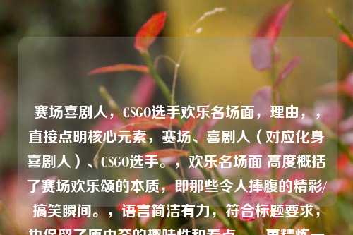 赛场喜剧人,CSGO选手欢乐名场面,理由,,直接点明核心元素,赛场、喜剧人(对应化身喜剧人)、CSGO选手。,欢乐名场面 高度概括了赛场欢乐颂的本质,即那些令人捧腹的精彩/搞笑瞬间。,语言简洁有力,符合标题要求,也保留了原内容的趣味性和看点。,更精炼一些,适合直接用作吸引眼球的标题。