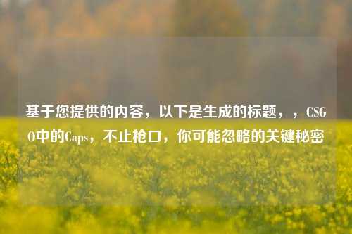 基于您提供的内容,以下是生成的标题,,CSGO中的Caps,不止枪口,你可能忽略的关键秘密