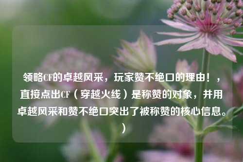 领略CF的卓越风采,玩家赞不绝口的理由!,直接点出CF(穿越火线)是称赞的对象,并用卓越风采和赞不绝口突出了被称赞的核心信息。)