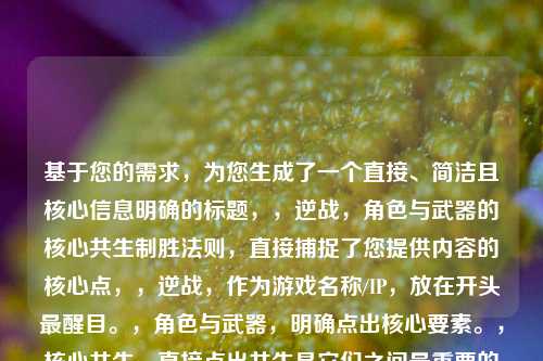 基于您的需求,为您生成了一个直接、简洁且核心信息明确的标题,,逆战,角色与武器的核心共生制胜法则,直接捕捉了您提供内容的核心点,,逆战,作为游戏名称/IP,放在开头最醒目。,角色与武器,明确点出核心要素。,核心共生,直接点出共生是它们之间最重要的关系模式(关键升级为核心)。,制胜法则,点明这种关系的目标与重要性(呼应制胜战场的关键法则)。,用词精炼,去掉了战场、关键(融入核心)等略显重复或次要的词汇,更加简洁有力。