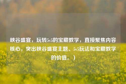 峡谷盛宴,玩转5v5的宝藏教学,直接聚焦内容核心,突出峡谷盛宴主题、5v5玩法和宝藏教学的价值。)