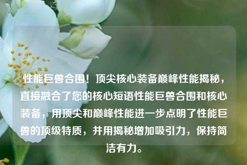 性能巨兽合围!顶尖核心装备巅峰性能揭秘,直接融合了您的核心短语性能巨兽合围和核心装备,用顶尖和巅峰性能进一步点明了性能巨兽的顶级特质,并用揭秘增加吸引力,保持简洁有力。