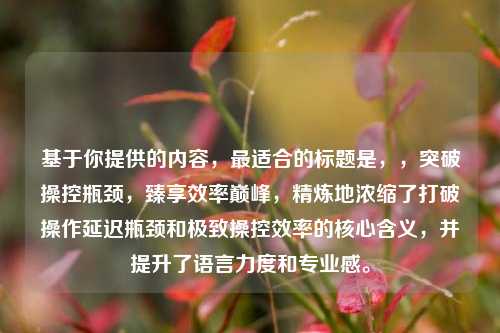 基于你提供的内容,最适合的标题是,,突破操控瓶颈,臻享效率巅峰,精炼地浓缩了打破操作延迟瓶颈和极致操控效率的核心含义,并提升了语言力度和专业感。