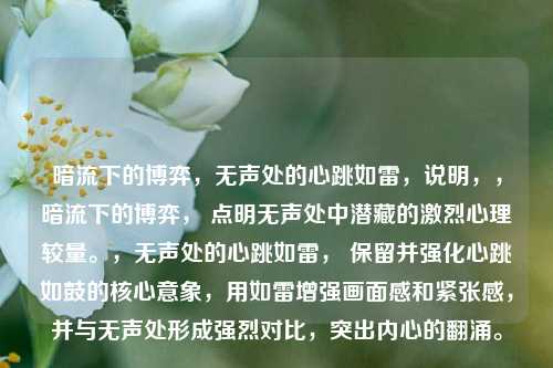 暗流下的博弈,无声处的心跳如雷,说明,,暗流下的博弈, 点明无声处中潜藏的激烈心理较量。,无声处的心跳如雷, 保留并强化心跳如鼓的核心意象,用如雷增强画面感和紧张感,并与无声处形成强烈对比,突出内心的翻涌。