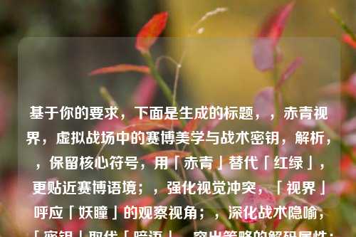 基于你的要求,下面是生成的标题,,赤青视界,虚拟战场中的赛博美学与战术密钥,解析,,保留核心符号,用「赤青」替代「红绿」,更贴近赛博语境;,强化视觉冲突,「视界」呼应「妖瞳」的观察视角;,深化战术隐喻,「密钥」取代「暗语」,突出策略的解码属性;,结构凝练,主副标题句式,平衡诗意与功能性,符合游戏/科幻题材调性。