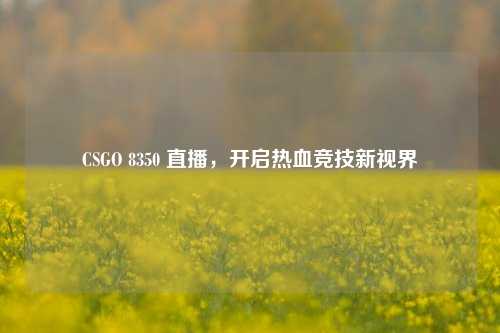 CSGO 8350 直播,开启热血竞技新视界