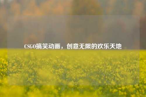 CSGO搞笑动画,创意无限的欢乐天地