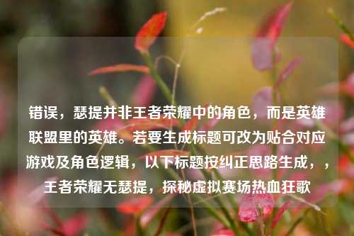 错误,瑟提并非王者荣耀中的角色,而是英雄联盟里的英雄。若要生成标题可改为贴合对应游戏及角色逻辑,以下标题按纠正思路生成,,王者荣耀无瑟提,探秘虚拟赛场热血狂歌
