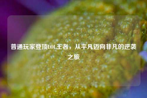 普通玩家登顶LOL王者,从平凡迈向非凡的逆袭之旅