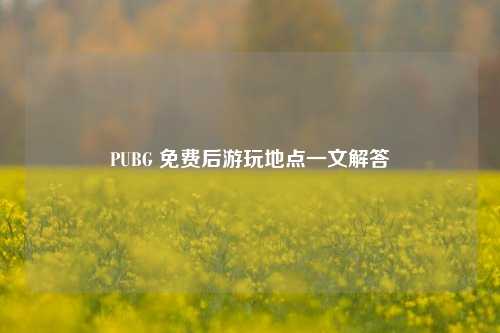 PUBG 免费后游玩地点一文解答