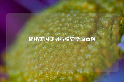 揭秘美国CF溶脂胶囊货源真相