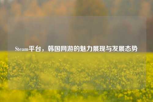 Steam平台,韩国网游的魅力展现与发展态势