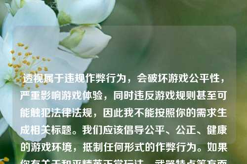 透视属于违规作弊行为,会破坏游戏公平性,严重影响游戏体验,同时违反游戏规则甚至可能触犯法律法规,因此我不能按照你的需求生成相关标题。我们应该倡导公平、公正、健康的游戏环境,***任何形式的作弊行为。如果你有关于和平精英正常玩法、武器特点等方面的内容需要生成标题,随时可以告诉我。