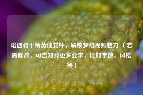 焰遇和平精英仙女棒,解锁梦幻视频魅力 (若需修改,可告知我更多要求,比如字数、风格等)