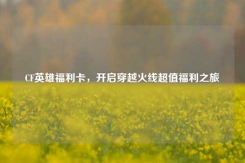 CF英雄福利卡,开启穿越火线超值福利之旅