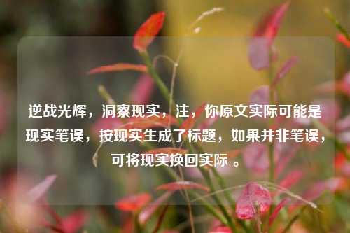 逆战光辉,洞察现实,注,你原文实际可能是现实笔误,按现实生成了标题,如果并非笔误,可将现实换回实际 。