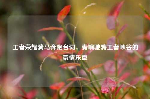 王者荣耀骑马奔跑台词,奏响驰骋王者峡谷的豪情乐章