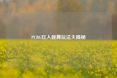 PUBG扛人跳舞玩法大揭秘