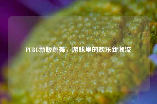 PUBG新版跳舞,游戏里的欢乐新潮流