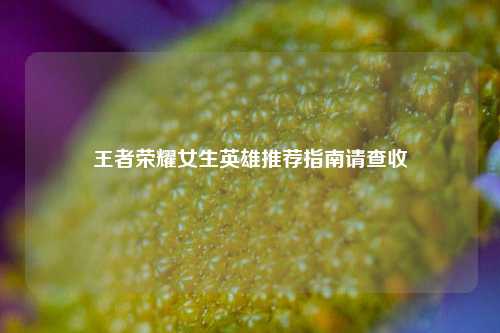 王者荣耀女生英雄推荐指南请查收