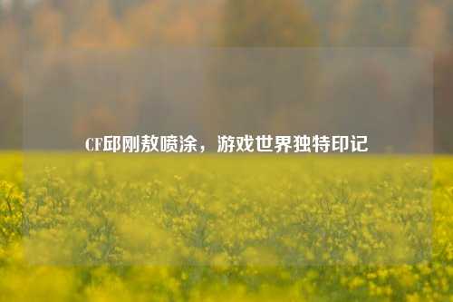 CF邱刚敖喷涂,游戏世界独特印记