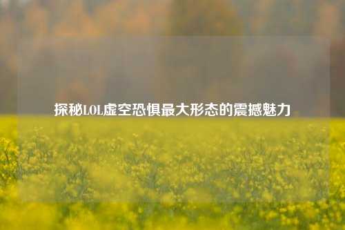 探秘LOL虚空恐惧更大形态的震撼魅力