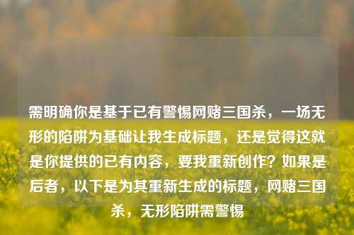 需明确你是基于已有警惕网赌三国杀,一场无形的陷阱为基础让我生成标题,还是觉得这就是你提供的已有内容,要我重新创作?如果是后者,以下是为其重新生成的标题,网赌三国杀,无形陷阱需警惕