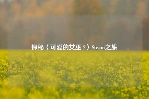 探秘〈可爱的女巫 2〉Steam之旅
